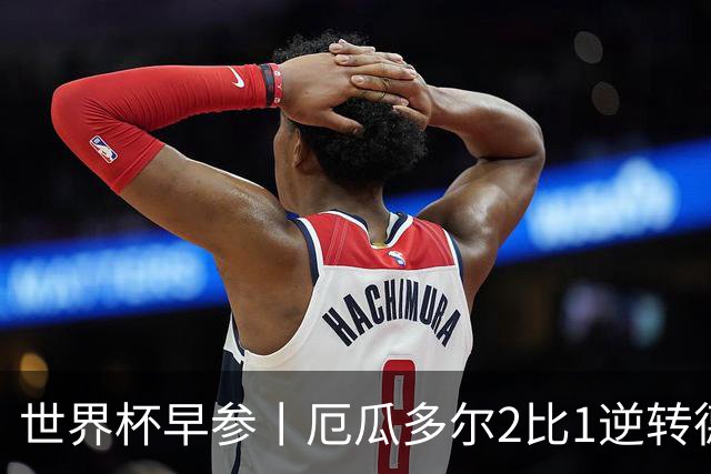 世界杯早参丨厄瓜多尔2比1逆转德国，主裁判判罚+撞色引争议 科特迪瓦2比0获胜首次晋级，库拉索出局