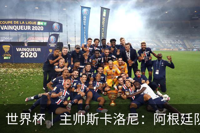 世界杯｜主帅斯卡洛尼：阿根廷队不自大也不自卑