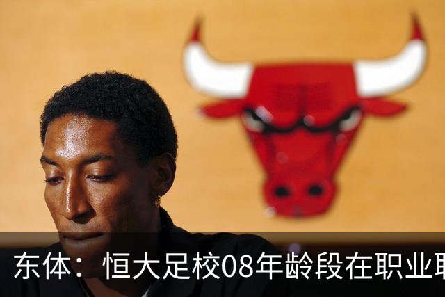 东体：恒大足校08年龄段在职业联赛崭露头角，布尼亚明迅速崛起