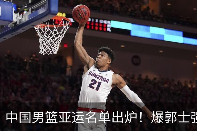 中国男篮亚运名单出炉！爆郭士强选择放弃征召周琦，赵继伟遗憾无缘，球迷：看不懂了