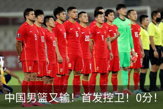 中国男篮又输！首发控卫！0分！！！