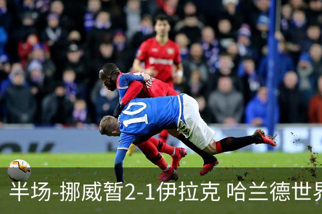 半场-挪威暂2-1伊拉克 哈兰德世界杯首秀梅开二度侯赛因破门