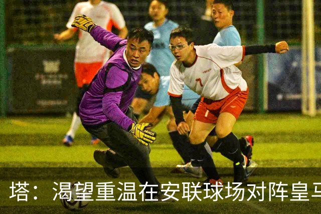 塔：渴望重温在安联球场对阵皇马的夜晚 运气是拼出来的