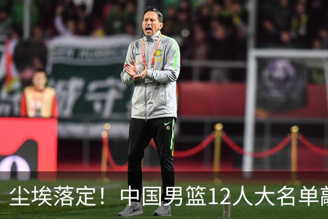 尘埃落定！中国男篮12人大名单敲定，郭士强亮剑死磕日本男篮