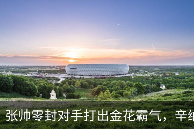 张帅零封对手打出金花霸气，辛纳阿卡德约战六王赛冲6700万巨奖
