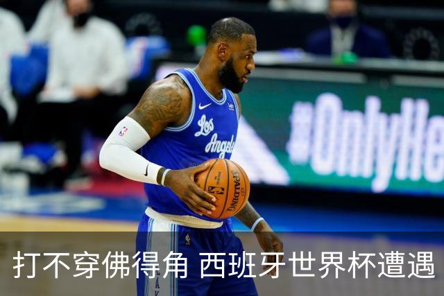 打不穿佛得角 西班牙世界杯遭遇“系统局”?