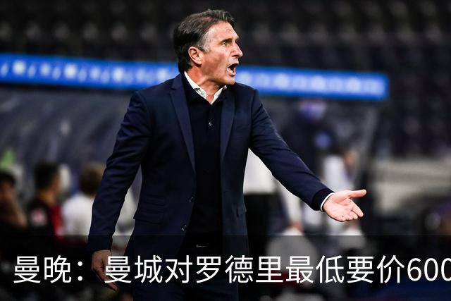 曼晚：曼城对罗德里最低要价6000万镑，不会强行阻止他离开