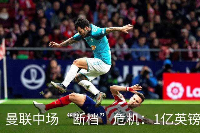 曼联中场“断档”危机：1亿英镑买不来安心，卡里克还能撑多久？