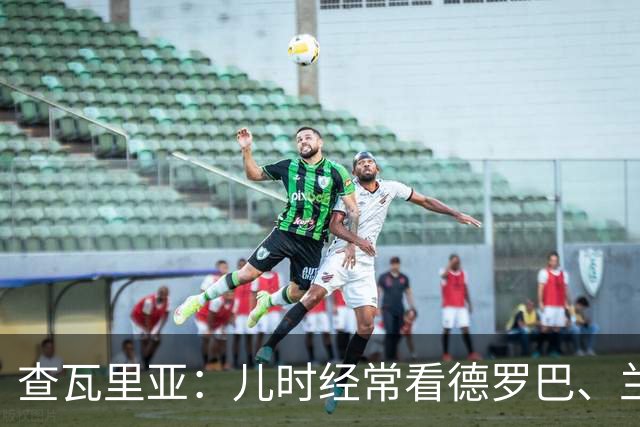 查瓦里亚：儿时经常看德罗巴、兰帕德踢球，记得和巴萨的对决