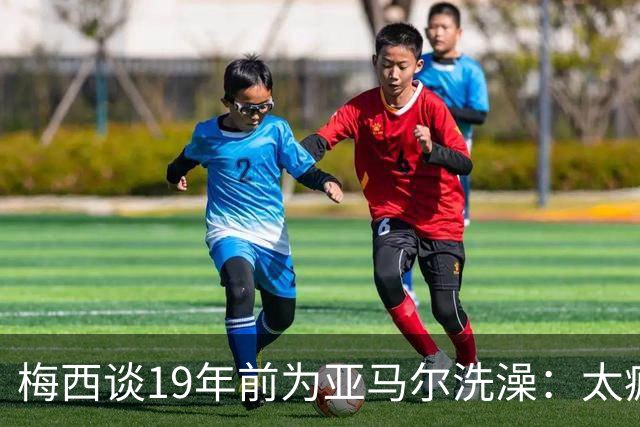 梅西谈19年前为亚马尔洗澡：太疯狂了，和亚马尔在世界杯决赛相遇简直不可思议