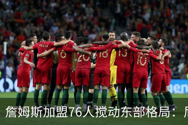 詹姆斯加盟76人搅动东部格局：尼克斯卫冕路遇老对手