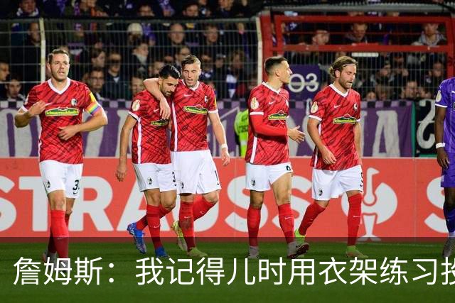 詹姆斯：我记得儿时用衣架练习投篮 见证子女成长是我最大的福气