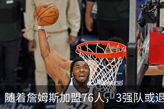 随着詹姆斯加盟76人，3强队或退出夺冠行列，尼克斯居首，绿军自毁前程
