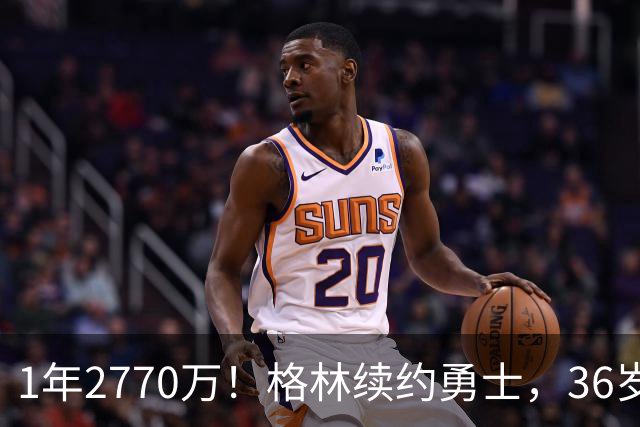 1年2770万！格林续约勇士，36岁仍拿顶薪