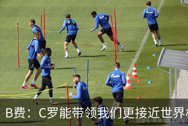 B费：C罗能带领我们更接近世界杯冠军，他从不满足于已有的成就