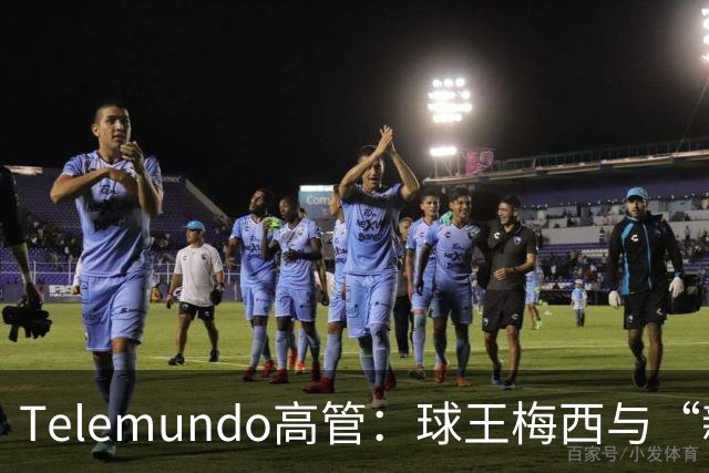 Telemundo高管：球王梅西与“新梅西”对决，或成史上最伟大世界杯决赛