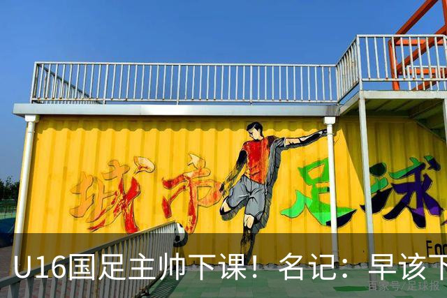 U16国足主帅下课！名记：早该下课了！好在总算是及时刹车止损